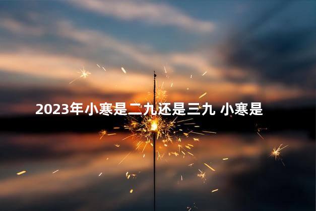 2023年小寒是二九还是三九 小寒是最冷的节气吗